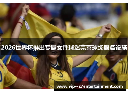 2026世界杯推出专属女性球迷完善球场服务设施 2026世界杯推出专属女性球迷完善球场服务设施